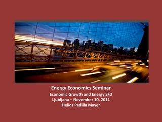 Energy'Economics'Seminar'
Economic'Growth'and'Energy'S/D
Ljubljana'– November'10,'2011
Helios'Padilla'Mayer
 