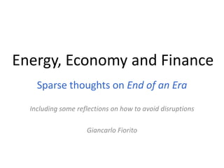 Energy, Economy and Finance
    Sparse thoughts on End of an Era

  Including some reflections on how to avoid disruptions

                    Giancarlo Fiorito
 