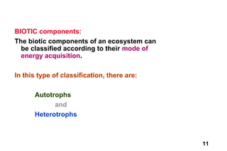 BIOTIC components:
The biotic components of an ecosystem can
  be classified according to their mode of
  energy acquisition.

In this type of classification, there are:

      Autotrophs
            and
      Heterotrophs



                                             11
 