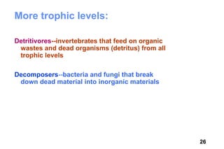 More trophic levels:

Detritivores--invertebrates that feed on organic
 wastes and dead organisms (detritus) from all
 trophic levels

Decomposers--bacteria and fungi that break
 down dead material into inorganic materials




                                                   26
 