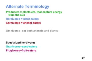 Alternate Terminology
Producers = plants etc. that capture energy
  from the sun
Herbivores = plant-eaters
Carnivores = animal-eaters

Omnivores--eat both animals and plants



Specialized herbivores:
Granivores--seed-eaters
Frugivores--fruit-eaters

                                              27
 