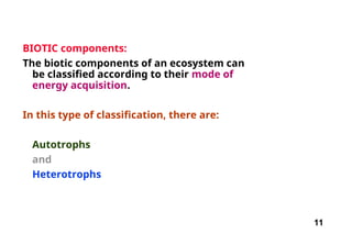 11
BIOTIC components:
The biotic components of an ecosystem can
be classified according to their mode of
energy acquisition.
In this type of classification, there are:
Autotrophs
and
Heterotrophs
 