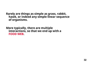 32
Rarely are things as simple as grass, rabbit,
hawk, or indeed any simple linear sequence
of organisms.
More typically, there are multiple
interactions, so that we end up with a
FOOD WEB.
 