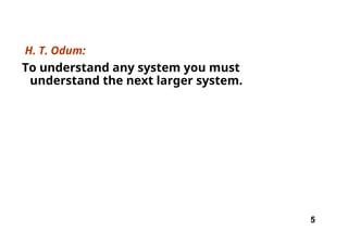 5
H. T. Odum:
To understand any system you must
understand the next larger system.
 