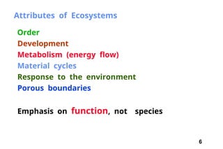 6
Attributes of Ecosystems
Order
Development
Metabolism (energy flow)
Material cycles
Response to the environment
Porous boundaries
Emphasis on function, not species
 
