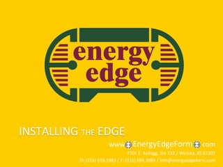 INSTALLING THE EDGE
                        www         EnergyEdgeForm                     com
                                  7701 E. Kellogg, Ste 722 / Wichita, KS 67207
          O: (316) 618.1983 / F: (316) 684.3984 / info@energyedgeform.com
 