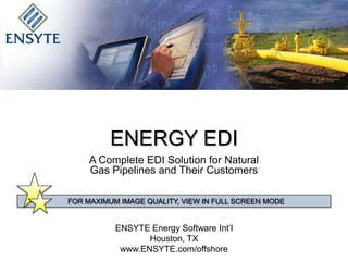 ENERGY EDI A Complete EDI Solution for Natural Gas Pipelines and Their Customers FOR MAXIMUM IMAGE QUALITY, VIEW IN FULL SCREEN MODE ENSYTE Energy Software Int’l Houston, TX www.ENSYTE.com/offshore 