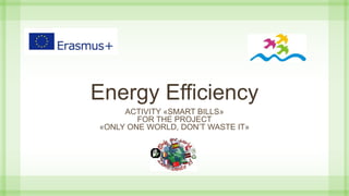 Energy Efficiency
ACTIVITY «SMART BILLS»
FOR THE PROJECT
«ONLY ONE WORLD, DON’T WASTE IT»
 