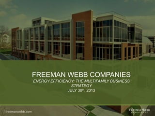FREEMAN WEBB COMPANIES
ENERGY EFFICIENCY: THE MULTIFAMILY BUSINESS
STRATEGY
JULY 30th, 2013
 