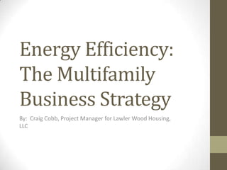 Energy Efficiency:
The Multifamily
Business Strategy
By: Craig Cobb, Project Manager for Lawler Wood Housing,
LLC
 