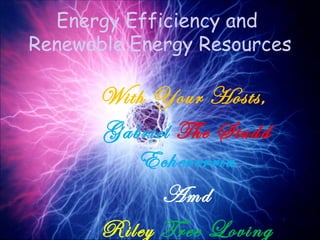 Energy Efficiency and
Renewable Energy Resources

      With Your Hosts,
      Gabriel The Studd
         Echeverria
            Amd
      Riley Tree Loving
 