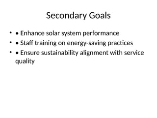 Secondary Goals
• • Enhance solar system performance
• • Staff training on energy-saving practices
• • Ensure sustainability alignment with service
quality
 
