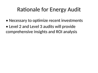Rationale for Energy Audit
• Necessary to optimize recent investments
• Level 2 and Level 3 audits will provide
comprehensive insights and ROI analysis
 