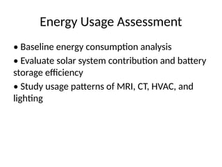 Energy Usage Assessment
• Baseline energy consumption analysis
• Evaluate solar system contribution and battery
storage efficiency
• Study usage patterns of MRI, CT, HVAC, and
lighting
 