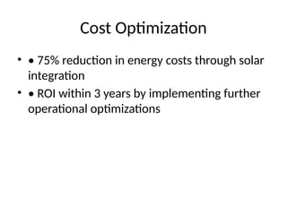 Cost Optimization
• • 75% reduction in energy costs through solar
integration
• • ROI within 3 years by implementing further
operational optimizations
 