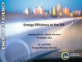 Energy Efficiency at the IEA

   Meeting with Dr. Sakata and team
           24 October 2011

                   Dr. Lisa RYAN
             Energy Efficiency Unit, IEA




   © OECD/IEA 2010
 