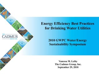 Energy Efficiency Best Practices for Drinking Water Utilities 
2010 GWPC Water/Energy Sustainability Symposium 
Vanessa M. Leiby 
The Cadmus Group, Inc. 
September 29, 2010  