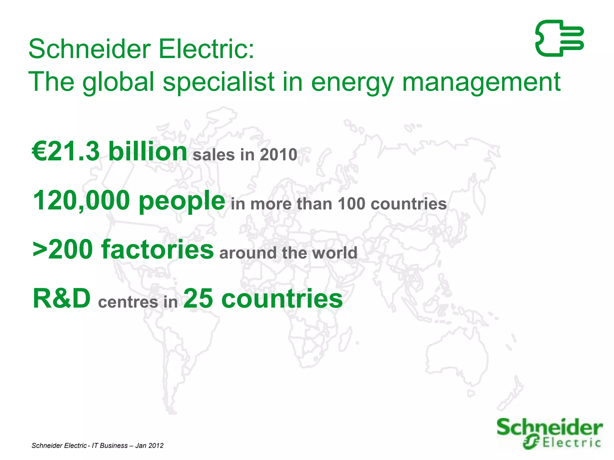 Schneider Electric:
The global specialist in energy management

€21.3 billion sales in 2010
120,000 people in more than 100 countries
>200 factories around the world
R&D centres in 25 countries




Schneider Electric - IT Business – Jan 2012   2
 