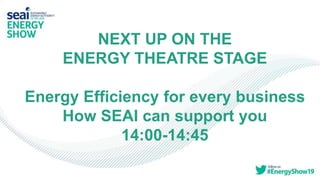 NEXT UP ON THE
ENERGY THEATRE STAGE
Energy Efficiency for every business
How SEAI can support you
14:00-14:45
 