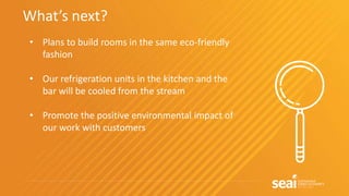 What’s next?
• Plans to build rooms in the same eco-friendly
fashion
• Our refrigeration units in the kitchen and the
bar will be cooled from the stream
• Promote the positive environmental impact of
our work with customers
 