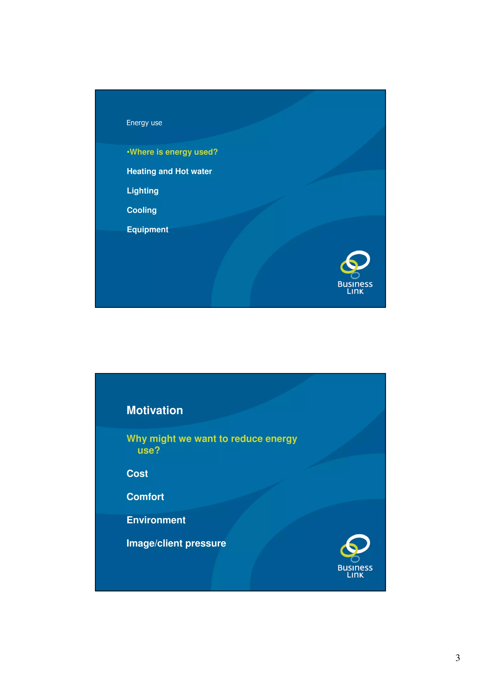 Energy use



•Where is energy used?

Heating and Hot water

Lighting

Cooling

Equipment




Motivation

Why might we want to reduce energy
 use?

Cost

Comfort

Environment

Image/client pressure




                                     3
 