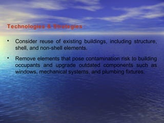 Technologies & Strategies  : Consider reuse of existing buildings, including structure, shell, and non-shell elements.  Remove elements that pose contamination risk to building occupants and upgrade outdated components such as windows, mechanical systems, and plumbing fixtures.  