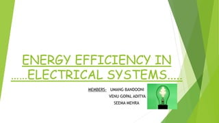 ENERGY EFFICIENCY IN 
……ELECTRICAL SYSTEMS..... 
MEMBERS- UMANG BANDOONI 
VENU GOPAL ADITYA 
SEEMA MEHRA 
 