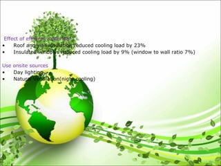 Effect of efficient materials
• Roof and wall insulation reduced cooling load by 23%
• Insulated windows reduced cooling load by 9% (window to wall ratio 7%)
Use onsite sources
• Day lighting
• Natural Ventilation(night cooling)
 