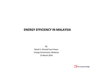 ENERGY EFFICIENCY IN MALAYSIA
By
Datuk Ir. Ahmad Fauzi Hasan
Energy Commission, Malaysia
12 March 2014
 