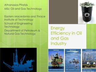Energy
Efficiency in Oil
and Gas
Industry
Athanasios Pitatzis
MSc Oil and Gas Technology
Eastern Macedonia and Thrace
Institute of Technology
School of Engineering
Technology
Department of Petroleum &
Natural Gas Technology
 