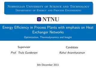 Norwegian University of Science and Technology
       Department of Energy and Process Engineering




Energy Eﬃciency in Process Plants with emphasis on Heat
                  Exchanger Networks
              Optimization, Thermodynamics and Insight


         Supervisor                              Candidate
    Prof. Truls Gundersen                   Rahul Anantharaman



                        6th December 2011
 