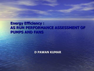 Energy Efficiency : AS RUN PERFORMANCE ASSESSMENT OF PUMPS AND FANS D PAWAN KUMAR 