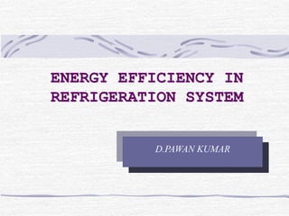 ENERGY EFFICIENCY IN
REFRIGERATION SYSTEM
D.PAWAN KUMAR
 