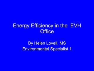 Energy Efficiency in the  EVH Office By Helen Lovell, MS Environmental Specialist 1 