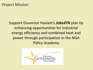 Support Governor Haslam’s Jobs4TN plan by
enhancing opportunities for industrial
energy efficiency and combined heat and
power through participation in the NGA
Policy Academy
Project Mission
 