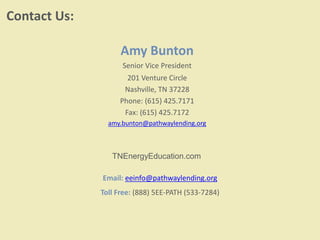 Contact Us:
Amy Bunton
Senior Vice President
201 Venture Circle
Nashville, TN 37228
Phone: (615) 425.7171
Fax: (615) 425.7172
amy.bunton@pathwaylending.org
Email: eeinfo@pathwaylending.org
Toll Free: (888) 5EE-PATH (533-7284)
TNEnergyEducation.com
 