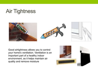 Air Tightness




 Good airtightness allows you to control
 your home's ventilation. Ventilation is an
 important part of a healthy indoor
 environment, as it helps maintain air
 quality and remove moisture
 