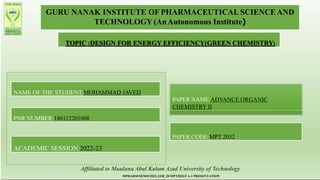 GURU NANAK INSTITUTE OF PHARMACEUTICAL SCIENCE AND
TECHNOLOGY (AnAutonomous Institute)
TOPIC :DESIGN FOR ENERGY EFFICIENCY(GREEN CHEMISTRY)
NAME OF THE STUDENT:MOHAMMAD JAVED
PNR NUMBER:186112201008
ACADEMIC SESSION:2022-23
PAPER NAME:ADVANCE ORGANIC
CHEMISTRY II
PAPER CODE:MPT 2032
Affiliated to Maulana Abul Kalam Azad University of Technology
MPHARM/SEMII/2022-23/R_20 MPT2032/CA-1 PRESENTATION
 