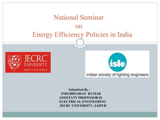 National Seminar
on
Energy Efficiency Policies in India
Submitted By :
INDUBHUSHAN KUMAR
ASSISTANT PROFESSOR-II
ELECTRICAL ENGINEERING
JECRC UNIVERSITY ,JAIPUR
 