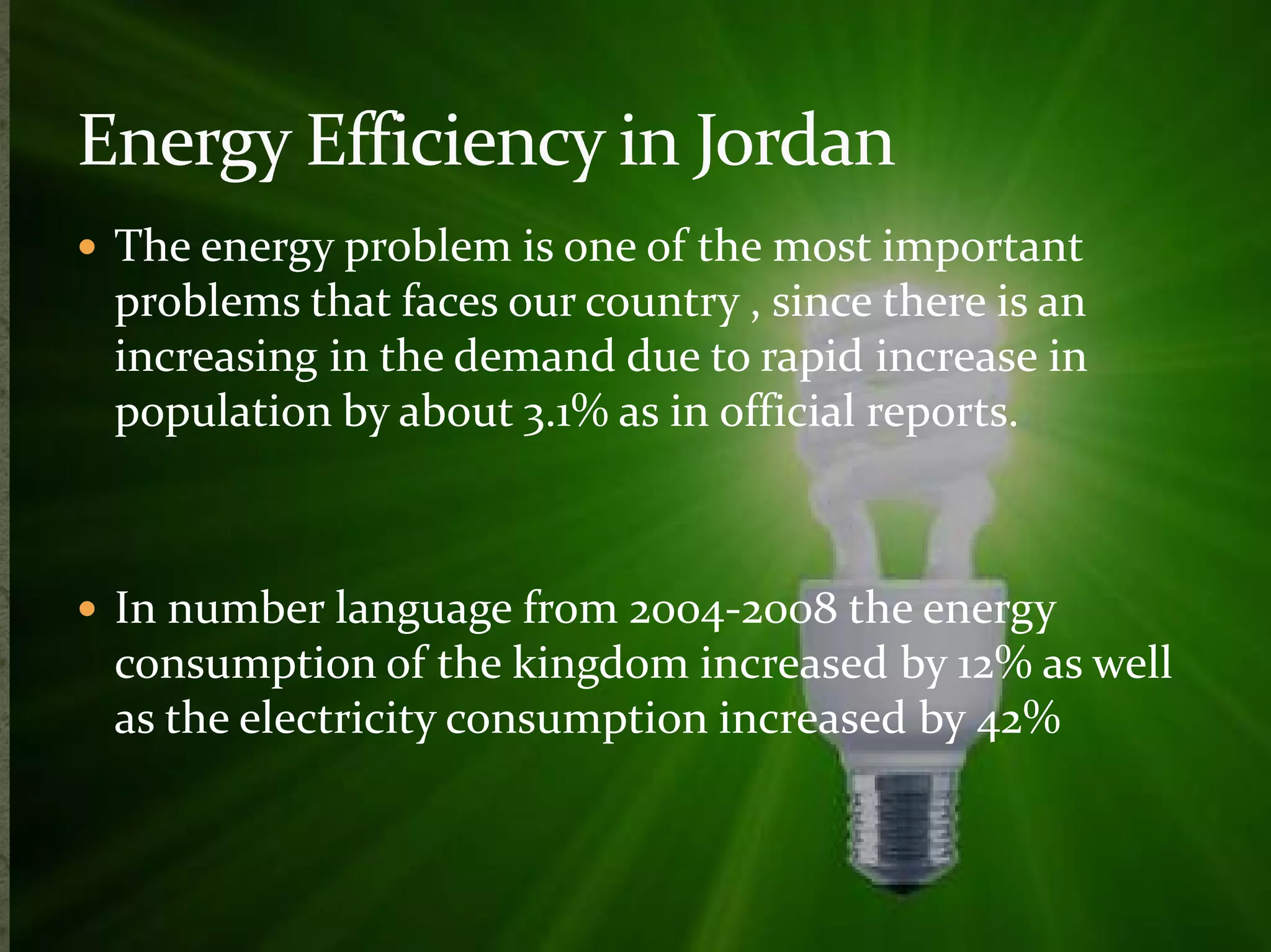  The energy problem is one of the most important 
problems that faces our country , since there is an 
increasing in the demand due to rapid increase in 
population by about 3.1% as in official reports. 
 In number language from 2004-2008 the energy 
consumption of the kingdom increased by 12% as well 
as the electricity consumption increased by 42% 
 