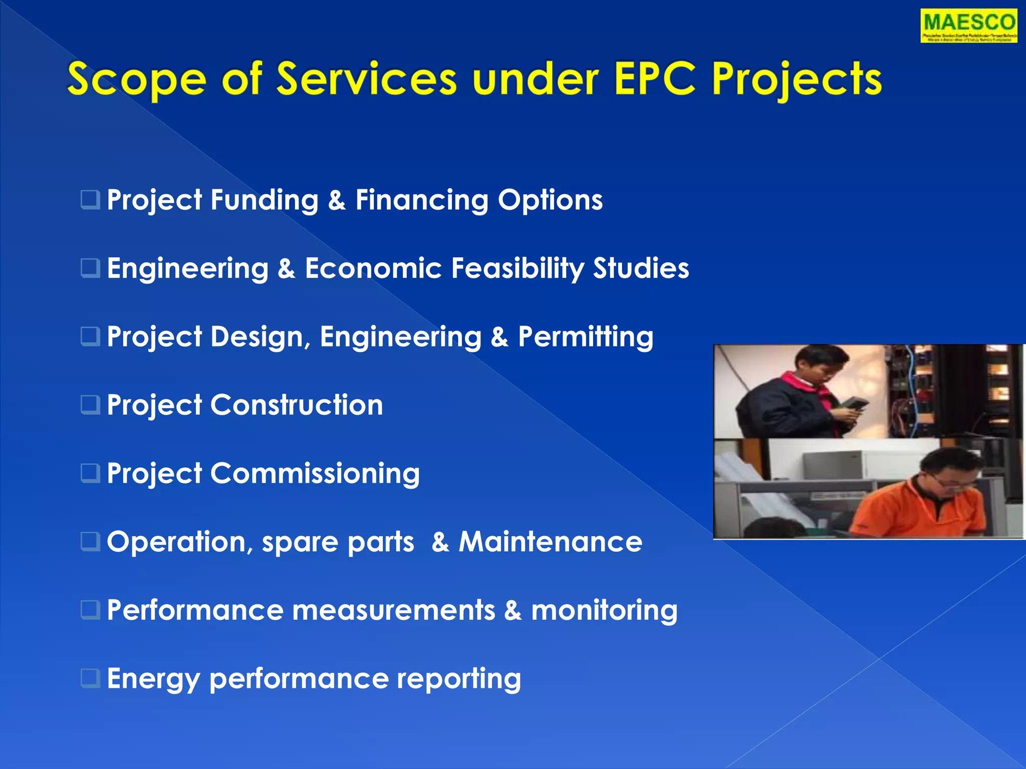  Project Funding & Financing Options 
Engineering & Economic Feasibility Studies 
 Project Design, Engineering & Permitting 
 Project Construction 
 Project Commissioning 
Operation, spare parts & Maintenance 
Performance measurements & monitoring 
Energy performance reporting 
 