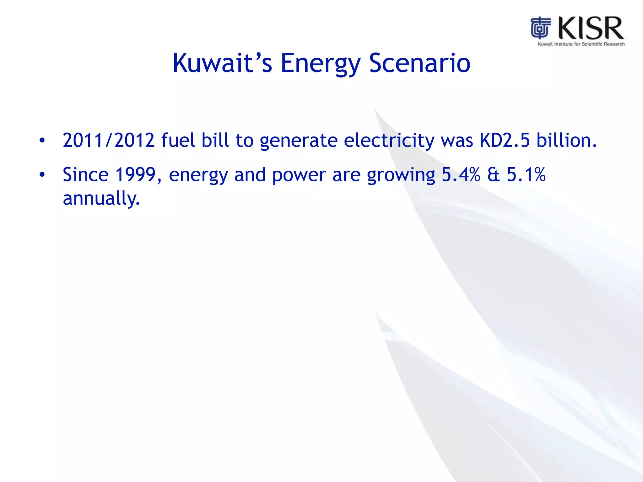 Kuwait’s Energy Scenario
• 2011/2012 fuel bill to generate electricity was KD2.5 billion.
• Since 1999, energy and power are growing 5.4% & 5.1%
annually.
 