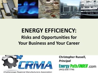 ENERGY EFFICIENCY:
Risks and Opportunities for
Your Business and Your Career
Christopher Russell,
Principal
Energy PathFINDER .com
(443) 636-7746
 