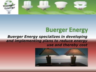 Buerger Energy specializes in developing
and implementing plans to reduce energy
use and thereby cost
 