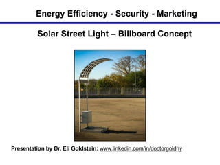 Energy Efficiency - Security - Marketing

          Solar Street Light – Billboard Concept




Presentation by Dr. Eli Goldstein: www.linkedin.com/in/doctorgoldny
 