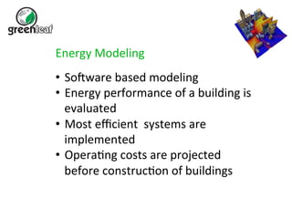 Energy 
Modeling 
• SoUware 
based 
modeling 
• Energy 
performance 
of 
a 
building 
is 
evaluated 
• Most 
efficient 
systems 
are 
implemented 
• Opera5ng 
costs 
are 
projected 
before 
construc5on 
of 
buildings 
 