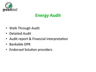 Energy 
Audit 
• Walk 
Through 
Audit 
• Detailed 
Audit 
• Audit 
report 
& 
Financial 
interpreta5on 
• Bankable 
DPR 
• Endorsed 
Solu5on 
providers 
 