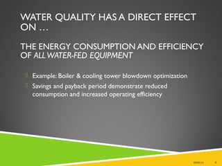 WATER QUALITY HAS A DIRECT EFFECT
ON …
THE ENERGY CONSUMPTION AND EFFICIENCY
OF ALLWATER-FED EQUIPMENT
 Example: Boiler & cooling tower blowdown optimization
 Savings and payback period demonstrate reduced
consumption and increased operating efficiency
08/09/14 4
 