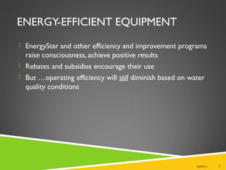 ENERGY-EFFICIENT EQUIPMENT
 EnergyStar and other efficiency and improvement programs
raise consciousness, achieve positive results
 Rebates and subsidies encourage their use
 But …operating efficiency will still diminish based on water
quality conditions
08/09/14 7
 