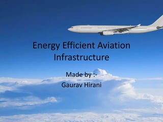 Energy Efficient Aviation
Infrastructure
Made by :-
Gaurav Hirani
 